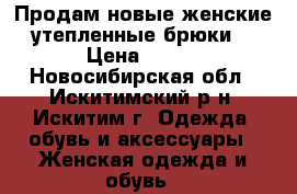 Продам новые женские утепленные брюки. › Цена ­ 700 - Новосибирская обл., Искитимский р-н, Искитим г. Одежда, обувь и аксессуары » Женская одежда и обувь   